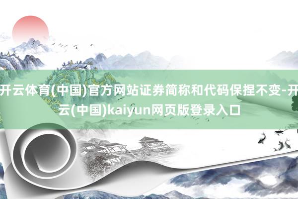开云体育(中国)官方网站证券简称和代码保捏不变-开云(中国)kaiyun网页版登录入口