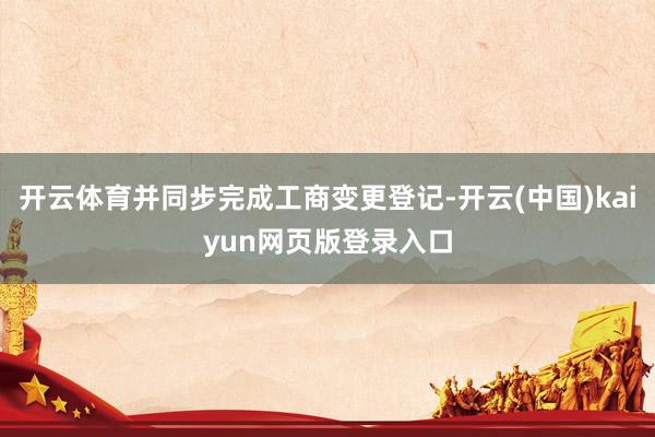 开云体育并同步完成工商变更登记-开云(中国)kaiyun网页版登录入口