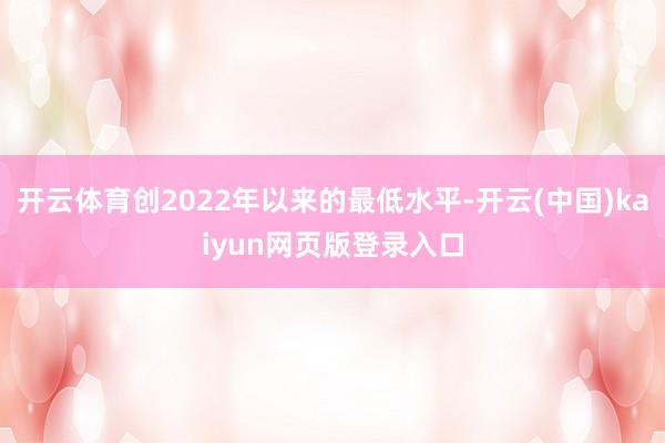 开云体育创2022年以来的最低水平-开云(中国)kaiyun网页版登录入口