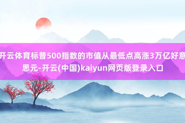 开云体育标普500指数的市值从最低点高涨3万亿好意思元-开云(中国)kaiyun网页版登录入口