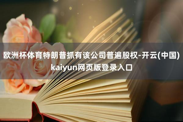 欧洲杯体育特朗普抓有该公司普遍股权-开云(中国)kaiyun网页版登录入口
