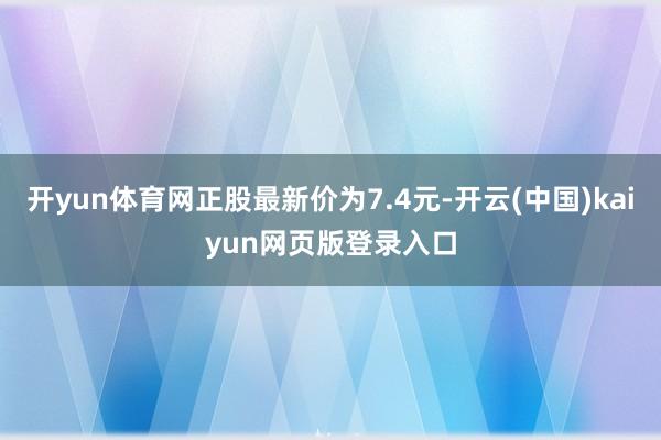 开yun体育网正股最新价为7.4元-开云(中国)kaiyun网页版登录入口