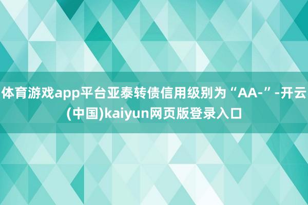 体育游戏app平台亚泰转债信用级别为“AA-”-开云(中国)kaiyun网页版登录入口