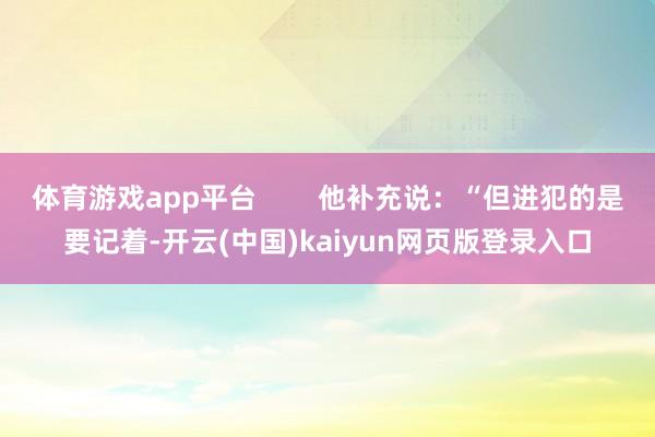 体育游戏app平台        他补充说：“但进犯的是要记着-开云(中国)kaiyun网页版登录入口