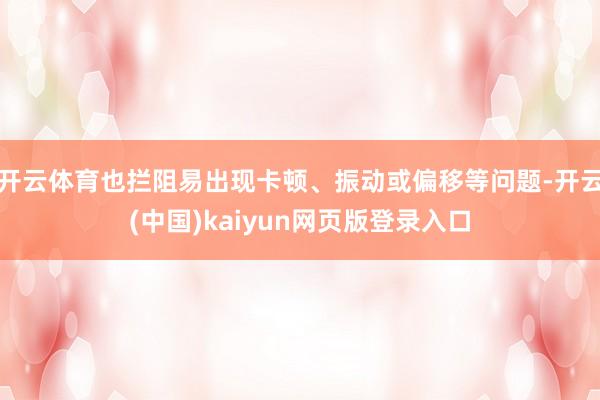 开云体育也拦阻易出现卡顿、振动或偏移等问题-开云(中国)kaiyun网页版登录入口