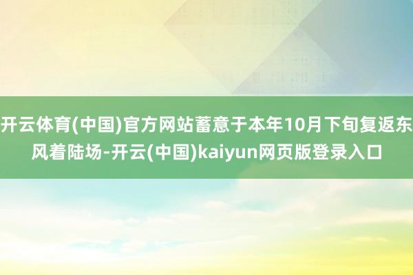 开云体育(中国)官方网站蓄意于本年10月下旬复返东风着陆场-开云(中国)kaiyun网页版登录入口