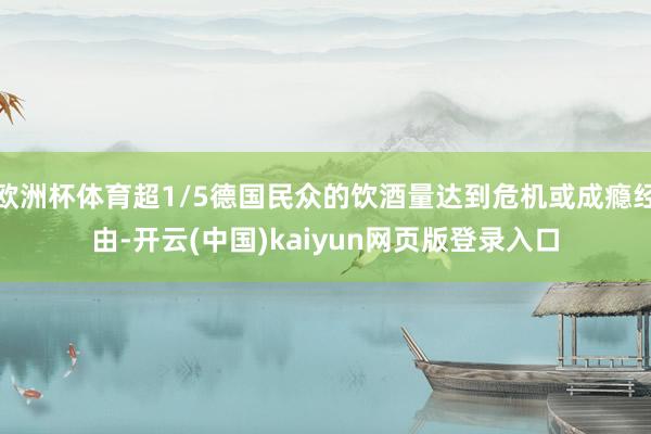 欧洲杯体育超1/5德国民众的饮酒量达到危机或成瘾经由-开云(中国)kaiyun网页版登录入口