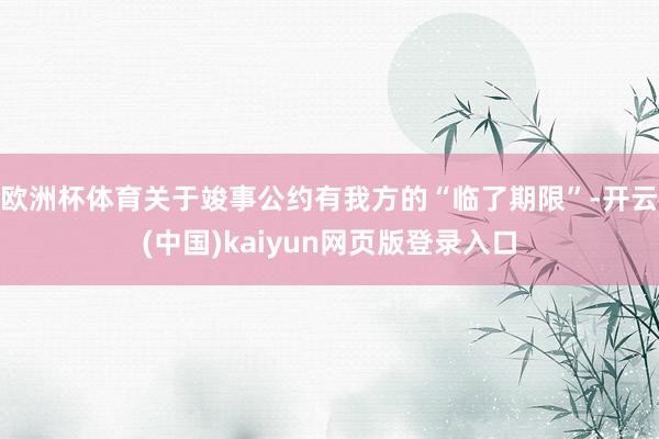 欧洲杯体育关于竣事公约有我方的“临了期限”-开云(中国)kaiyun网页版登录入口