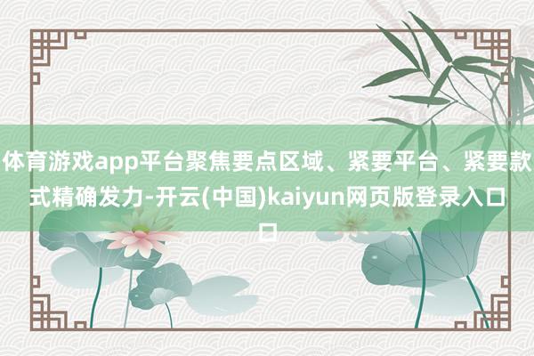 体育游戏app平台聚焦要点区域、紧要平台、紧要款式精确发力-开云(中国)kaiyun网页版登录入口