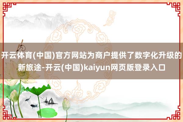开云体育(中国)官方网站为商户提供了数字化升级的新旅途-开云(中国)kaiyun网页版登录入口