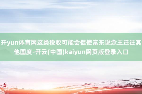 开yun体育网这类税收可能会促使富东说念主迁往其他国度-开云(中国)kaiyun网页版登录入口