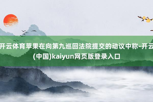 开云体育苹果在向第九巡回法院提交的动议中称-开云(中国)kaiyun网页版登录入口