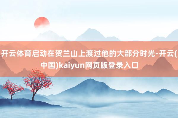 开云体育启动在贺兰山上渡过他的大部分时光-开云(中国)kaiyun网页版登录入口