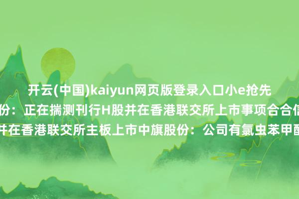 开云(中国)kaiyun网页版登录入口小e抢先报！【紧要事项】山推股份：正在揣测刊行H股并在香港联交所上市事项合合信息：揣测刊行H股股票并在香港联交所主板上市中旗股份：公司有氯虫苯甲酰胺的情势审批手续 但现在并未负责投产邃晓电气：公司股票可能存在阛阓情谊过热、非感性炒立场险德邦股份：现在无东说念主驾驶物流车有关热门观念不会对公司事迹产生影响*ST龙津：股票6月6日起干涉退市整理期*ST吉药：股票将