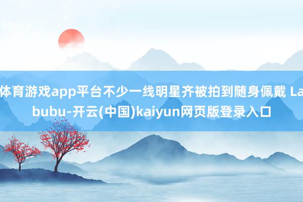 体育游戏app平台不少一线明星齐被拍到随身佩戴 Labubu-开云(中国)kaiyun网页版登录入口