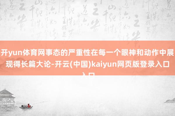 开yun体育网事态的严重性在每一个眼神和动作中展现得长篇大论-开云(中国)kaiyun网页版登录入口