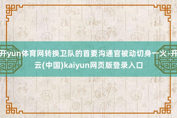 开yun体育网转换卫队的首要沟通官被动切身一火-开云(中国)kaiyun网页版登录入口