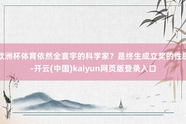欧洲杯体育依然全寰宇的科学家？是终生成立奖的性质-开云(中国)kaiyun网页版登录入口