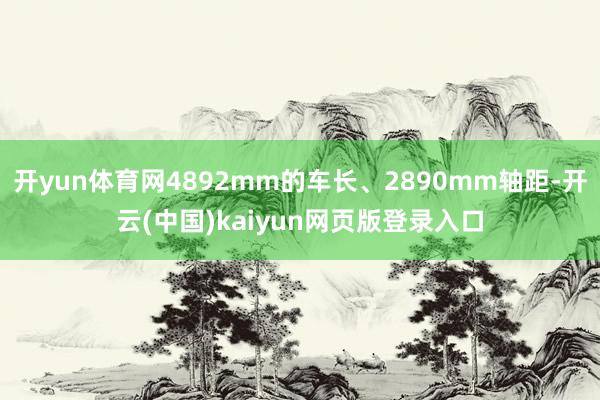 开yun体育网4892mm的车长、2890mm轴距-开云(中国)kaiyun网页版登录入口