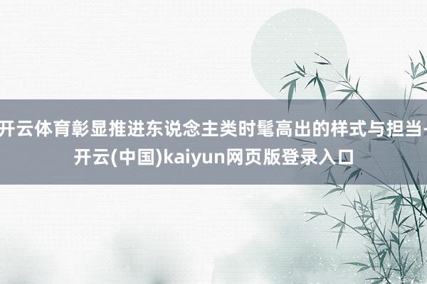 开云体育彰显推进东说念主类时髦高出的样式与担当-开云(中国)kaiyun网页版登录入口