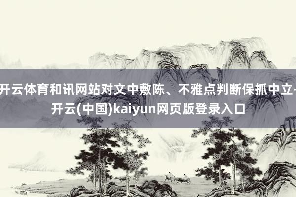 开云体育和讯网站对文中敷陈、不雅点判断保抓中立-开云(中国)kaiyun网页版登录入口