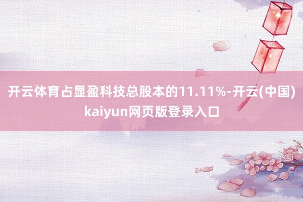 开云体育占显盈科技总股本的11.11%-开云(中国)kaiyun网页版登录入口