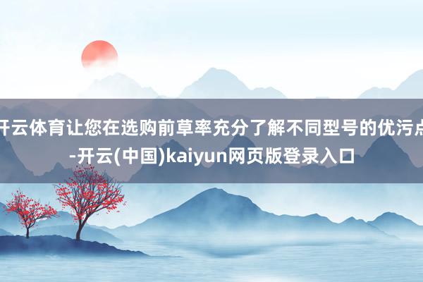 开云体育让您在选购前草率充分了解不同型号的优污点-开云(中国)kaiyun网页版登录入口