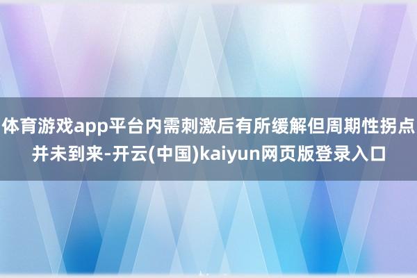 体育游戏app平台内需刺激后有所缓解但周期性拐点并未到来-开云(中国)kaiyun网页版登录入口