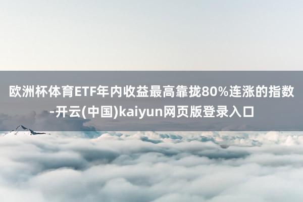欧洲杯体育　　ETF年内收益最高靠拢80%　　连涨的指数-开云(中国)kaiyun网页版登录入口
