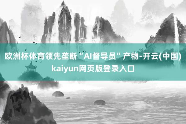 欧洲杯体育领先垄断“AI督导员”产物-开云(中国)kaiyun网页版登录入口