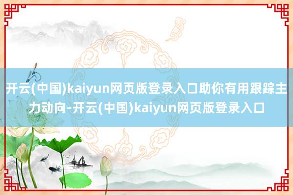 开云(中国)kaiyun网页版登录入口助你有用跟踪主力动向-开云(中国)kaiyun网页版登录入口