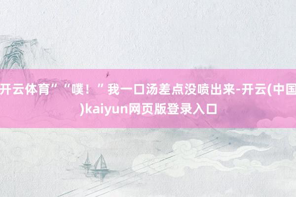 开云体育”“噗！”我一口汤差点没喷出来-开云(中国)kaiyun网页版登录入口