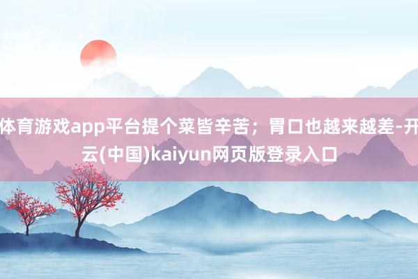 体育游戏app平台提个菜皆辛苦；胃口也越来越差-开云(中国)kaiyun网页版登录入口