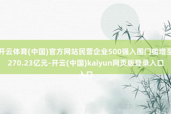 开云体育(中国)官方网站民营企业500强入围门槛增至270.23亿元-开云(中国)kaiyun网页版登录入口