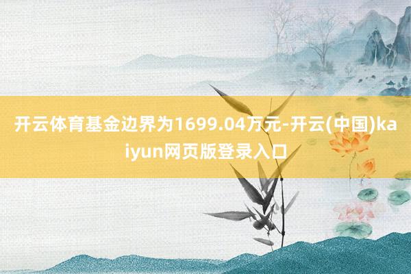 开云体育基金边界为1699.04万元-开云(中国)kaiyun网页版登录入口