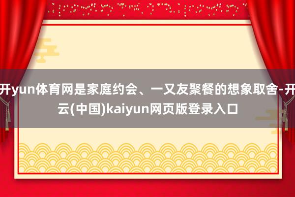 开yun体育网是家庭约会、一又友聚餐的想象取舍-开云(中国)kaiyun网页版登录入口