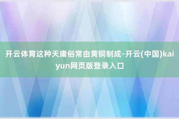 开云体育这种天庸俗常由黄铜制成-开云(中国)kaiyun网页版登录入口