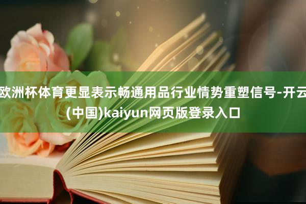 欧洲杯体育更显表示畅通用品行业情势重塑信号-开云(中国)kaiyun网页版登录入口