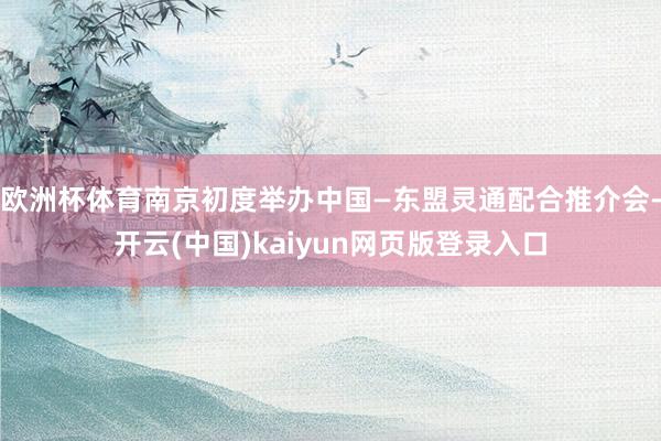 欧洲杯体育南京初度举办中国—东盟灵通配合推介会-开云(中国)kaiyun网页版登录入口