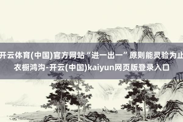 开云体育(中国)官方网站“进一出一”原则能灵验为止衣橱鸿沟-开云(中国)kaiyun网页版登录入口