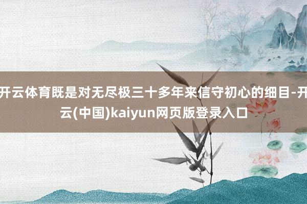 开云体育既是对无尽极三十多年来信守初心的细目-开云(中国)kaiyun网页版登录入口