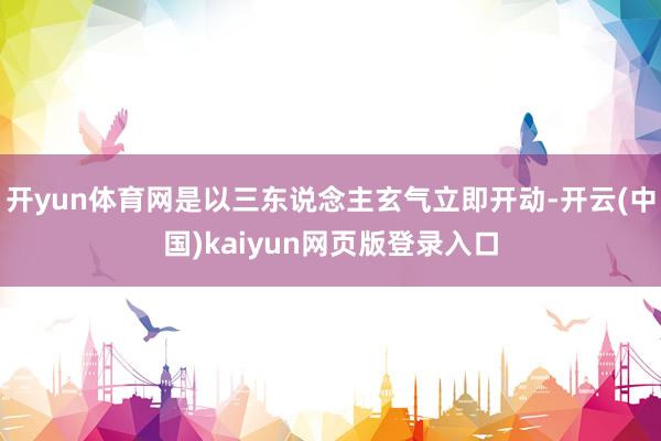 开yun体育网是以三东说念主玄气立即开动-开云(中国)kaiyun网页版登录入口