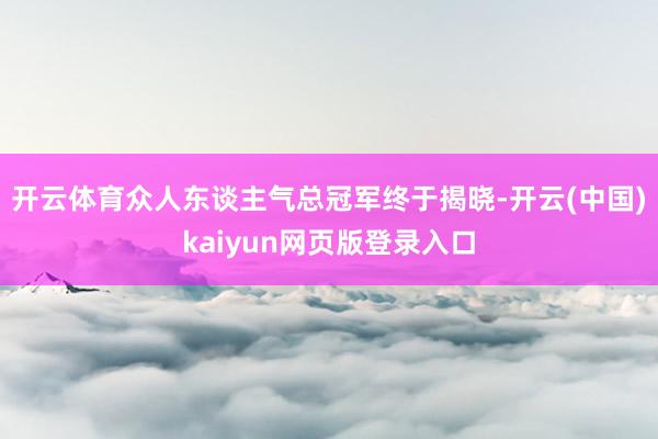 开云体育众人东谈主气总冠军终于揭晓-开云(中国)kaiyun网页版登录入口