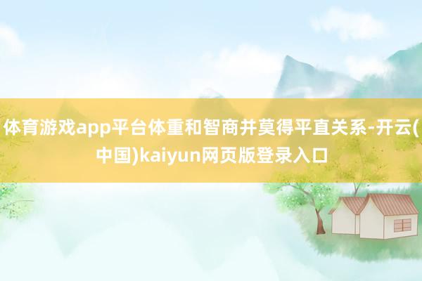 体育游戏app平台体重和智商并莫得平直关系-开云(中国)kaiyun网页版登录入口
