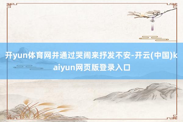 开yun体育网并通过哭闹来抒发不安-开云(中国)kaiyun网页版登录入口