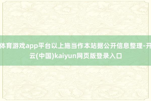 体育游戏app平台以上施当作本站据公开信息整理-开云(中国)kaiyun网页版登录入口