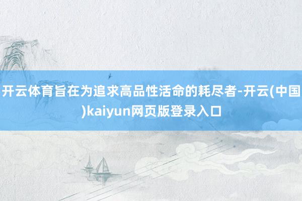 开云体育旨在为追求高品性活命的耗尽者-开云(中国)kaiyun网页版登录入口