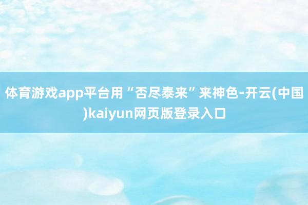 体育游戏app平台用“否尽泰来”来神色-开云(中国)kaiyun网页版登录入口