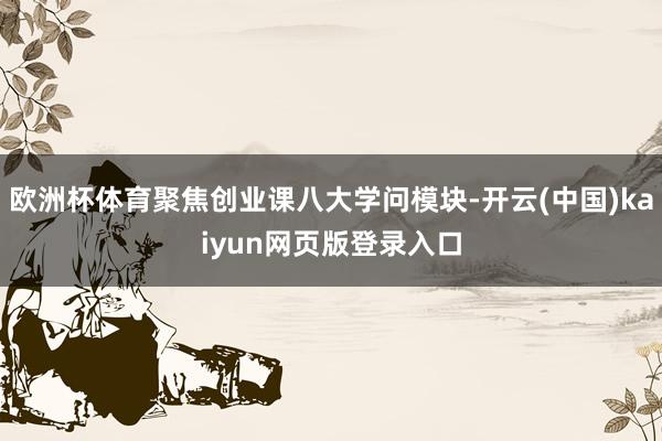 欧洲杯体育聚焦创业课八大学问模块-开云(中国)kaiyun网页版登录入口