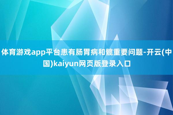 体育游戏app平台患有肠胃病和髋重要问题-开云(中国)kaiyun网页版登录入口
